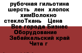 рубочная гильотина шерсть, лен, хлопок, химВолокно, стеклоТкань › Цена ­ 100 - Все города Бизнес » Оборудование   . Забайкальский край,Чита г.